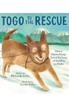 Togo to the Rescue: How a Heroic Husky Saved the Lives of Children in Alaska - Mélisande Potter