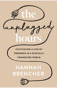 The Unplugged Hours: Cultivating a Life of Presence in a Digitally Connected World - Hannah Brencher