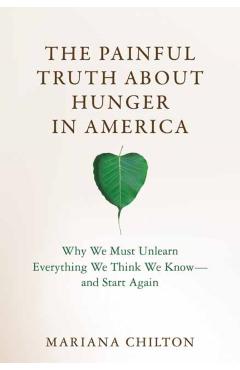 The Painful Truth about Hunger in America: Why We Must Unlearn Everything We Think We Know--And Start Again - Mariana Chilton