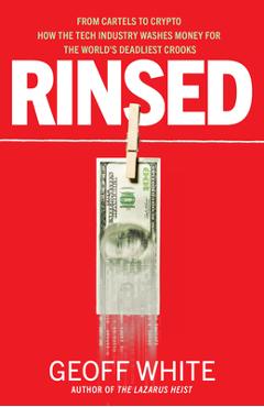 Rinsed: From Cartels to Crypto: How the Tech Industry Washes Money for the World\'s Deadl Iest Crooks - Geoff White