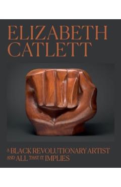 Elizabeth Catlett: A Black Revolutionary Artist and All That It Implies - Dalila Scruggs