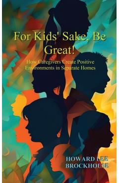 For Kids\' Sake, Be Great!: How Caregivers Create Positive Environments in Separate Homes - Howard Lee Brockhouse