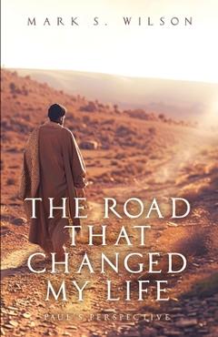 The Road That Changed My Life: Paul\'s Perspective - Mark S. Wilson