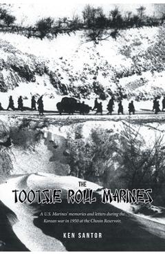 The Tootsie Roll Marines: A U.S. Marines\' memories and letters during the Korean war in 1950 at the Chosin Reservoir. - Ken Santor
