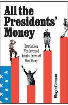 All the Presidents' Money: How the Men Who Governed America Governed Their Money - Megan Gorman