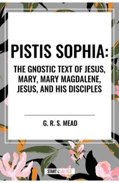 Pistis Sophia: The Gnostic Text of Jesus, Mary, Mary Magdalene, Jesus, and His Disciples - G. R. S. Mead