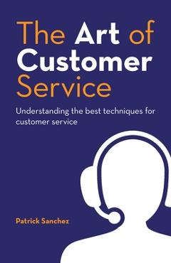 The Art of Customer Service: Understanding the best techniques for customer service. - Patrick Sanchez