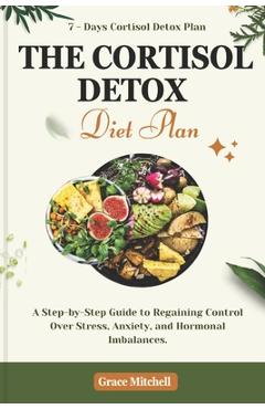 The Cortisol Detox Diet Plan: A Step-by-Step Guide to Regaining Control Over Stress, Anxiety, and Hormonal Imbalances - Grace Mitchell