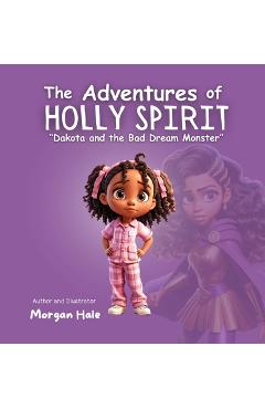 The Adventures of Holly Spirit: Dakota and the Bad Dream Monster - Morgan Hale