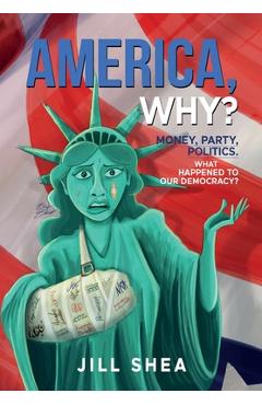 America, why?: money. party. politics. what happened to our democracy? - jill shea