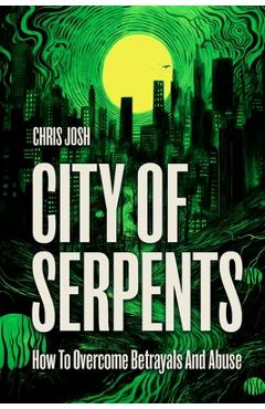 City of Serpents: How To Get Over Betrayals & Abuse (2nd Edition) - Chris Josh
