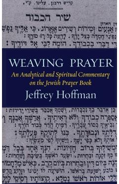 Weaving Prayer: An Analytical and Spiritual Commentary on the Jewish Prayer Book - Jeffrey Hoffman