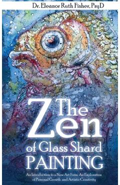 The Zen of Glass Shard Painting: An Introduction to a New Art Form and an Exploration of Personal and Artistic Development - Eleanor Ruth Fisher