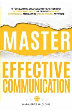 Master Effective Communication: 11 Foundational Strategies to Strengthen Your Interpersonal Skills, Unleash the Power of Storytelling, and Learn to Ta - Marguerite Allolding