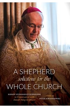 A Shepherd Solicitous for the Whole Church: Bishop Athanasius Schneider in Conversation with Dániel Fülep & Others - Peter A. Kwasniewski