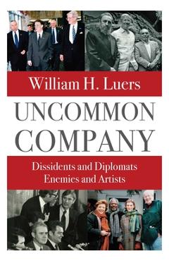 Uncommon Company: Dissidents and Diplomats, Enemies and Artists - William H. Luers