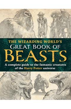 The Wizarding World's Great Book of Beasts: A Complete Guide to the Fantastic Creatures of the Harry Potter Universe - The Editors Of Mugglenet