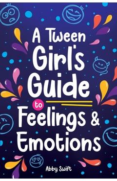 A Tween Girl\'s Guide to Feelings and Emotions: Mastering Self-Love and Building Self-Esteem. The Essential Emotional Wellness Handbook - Abby Swift