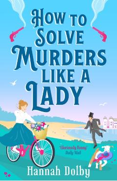 How to Solve Murders Like a Lady: The Brand-New for 2024 Laugh-Out-Loud British Historical Detective Novel - Hannah Dolby