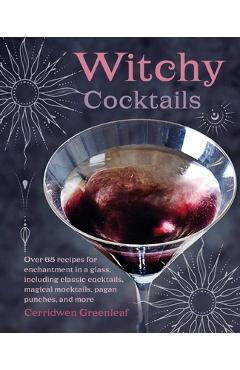 Witchy Cocktails: Over 65 Recipes for Enchantment in a Glass, Including Classic Cocktails, Magical Mocktails, Pagan Punches, and More - Cerridwen Greenleaf