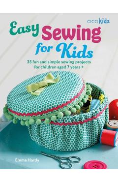 Easy Sewing for Kids: 35 Fun and Simple Sewing Projects for Children Aged 7 Years + - Emma Hardy