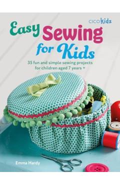 Easy Sewing for Kids: 35 Fun and Simple Sewing Projects for Children Aged 7 Years + - Emma Hardy