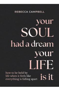 Your Soul Had a Dream, Your Life Is It: How to Be Held by Life When It Feels Like Everything Is Falling Apart - Rebecca Campbell