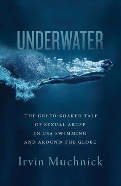 Underwater: The Greed-Soaked Tale of Sexual Abuse in USA Swimming and Around the Globe - Irvin Muchnick