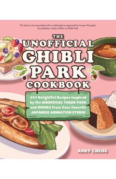 The Unofficial Ghibli Park Cookbook: 50+ Delightful Recipes Inspired by the Whimsical Theme Park and Movies from Your Favorite Japanese Animation Stud - Andy Cheng