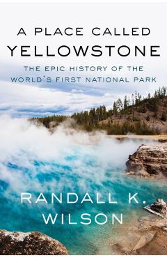 A Place Called Yellowstone: The Epic History of the World's First National Park - Randall K. Wilson