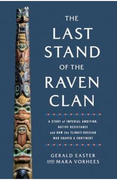The Last Stand of the Raven Clan: A Story of Imperial Ambition, Native Resistance and How the Tlingit-Russian War Shaped a Continent - Gerald Easter