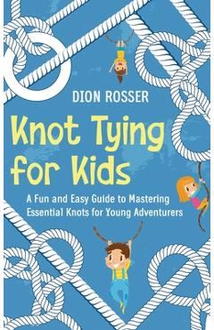 Knot Tying for Kids: A Fun and Easy Guide to Mastering Essential Knots for Young Adventurers - Dion Rosser