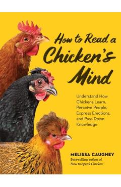 How to Read a Chicken\'s Mind: Understand How Chickens Learn, Perceive People, Express Emotions, and Pass Down Knowledge - Melissa Caughey