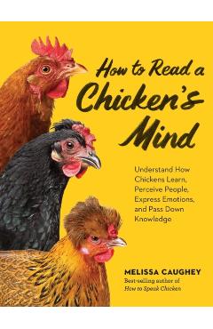 How to Read a Chicken's Mind: Understand How Chickens Learn, Perceive People, Express Emotions, and Pass Down Knowledge - Melissa Caughey