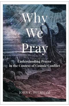 Why We Pray: Understanding Prayer in the Context of Cosmic Conflict - John C. Peckham