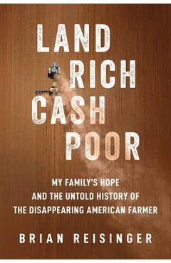 Land Rich, Cash Poor: My Family\'s Hope and the Untold History of the Disappearing American Farmer - Brian Reisinger
