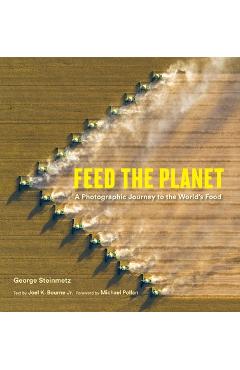 Feed the Planet: A Photographic Journey to the World\'s Food - George Steinmetz