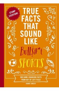 True Facts That Sound Like Bull$#*t: Sports: 500 Game-Changing Facts from Out of Left Field - Shane Carley