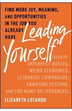 Leading Yourself: Find More Joy, Meaning, and Opportunities in the Job You Already Have (Despite Imperfect Bosses, Weird Economies, Leth - Elizabeth Lotardo