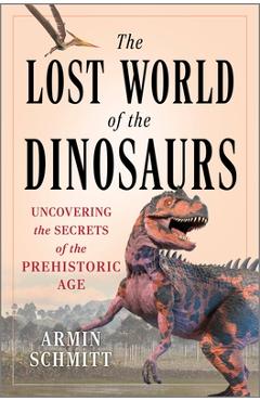 The Lost World of the Dinosaurs: Uncovering the Secrets of the Prehistoric Age - Armin Schmitt