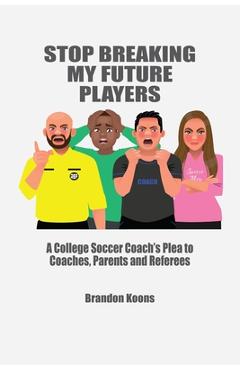 Stop Breaking My Future Players: A College Coach\'s Plea to Coaches, Parents and Referees - Brandon Koons