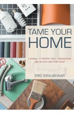 Tame Your Home: A Manual to Prevent Costly Breakdowns and Keep Your Home Healthy - Eric Kraushaar