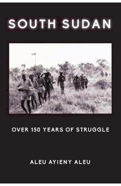 South Sudan Over 150 Years of Struggle - Aleu Ayieny Aleu