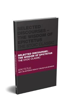 Selected Discourses - The Wisdom of Epictetus: The Stoic Classic - Epictetus