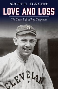 Love and Loss: The Short Life of Ray Chapman - Scott H. Longert