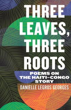Three Leaves, Three Roots: Poems on the Haiti-Congo Story - Danielle Legros Georges