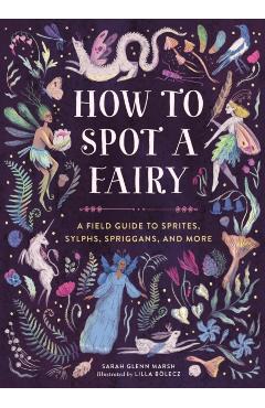 How to Spot a Fairy: A Field Guide to Sprites, Sylphs, Spriggans, and More - Sarah Glenn Marsh