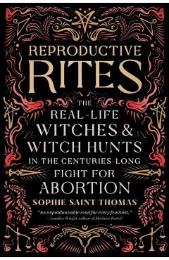 Reproductive Rites: The Real-Life Witches and Witch Hunts in the Centuries-Long Fight for Abortion - Sophie Saint Thomas