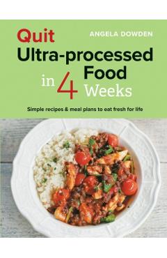 Quit Ultra-Processed Food in 4 Weeks: Simple Recipes & Meal Plans to Eat Fresh for Life - Angela Dowden