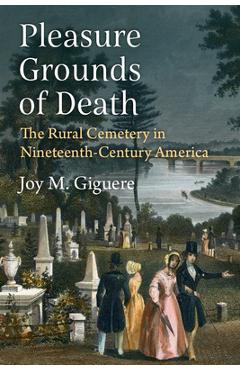 Pleasure Grounds of Death: The Rural Cemetery in Nineteenth-Century America - Joy M. Giguere